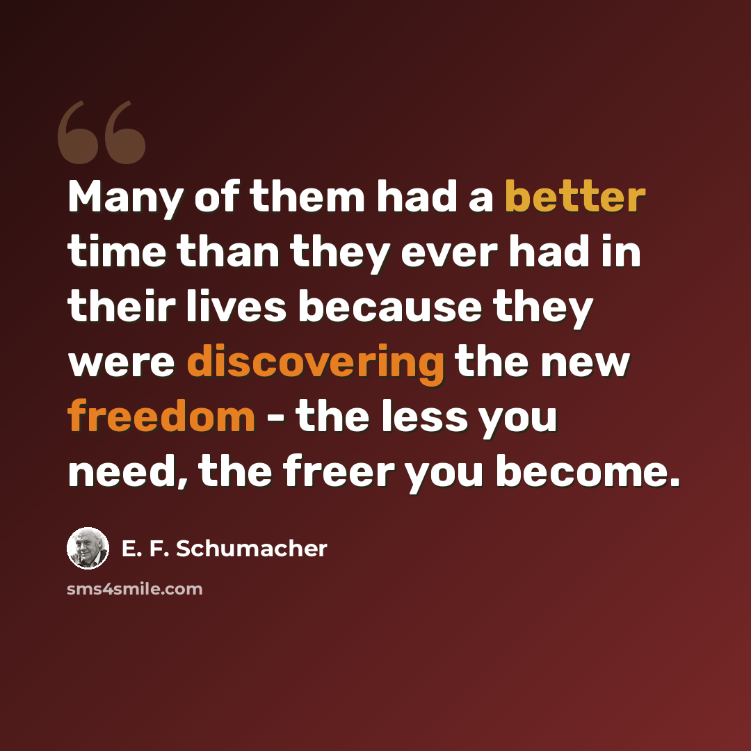 “Many of them had a better time than they ever had in their lives because they were discovering the new freedom - the less you need, the freer you become.” quote by E. F. Schumacher