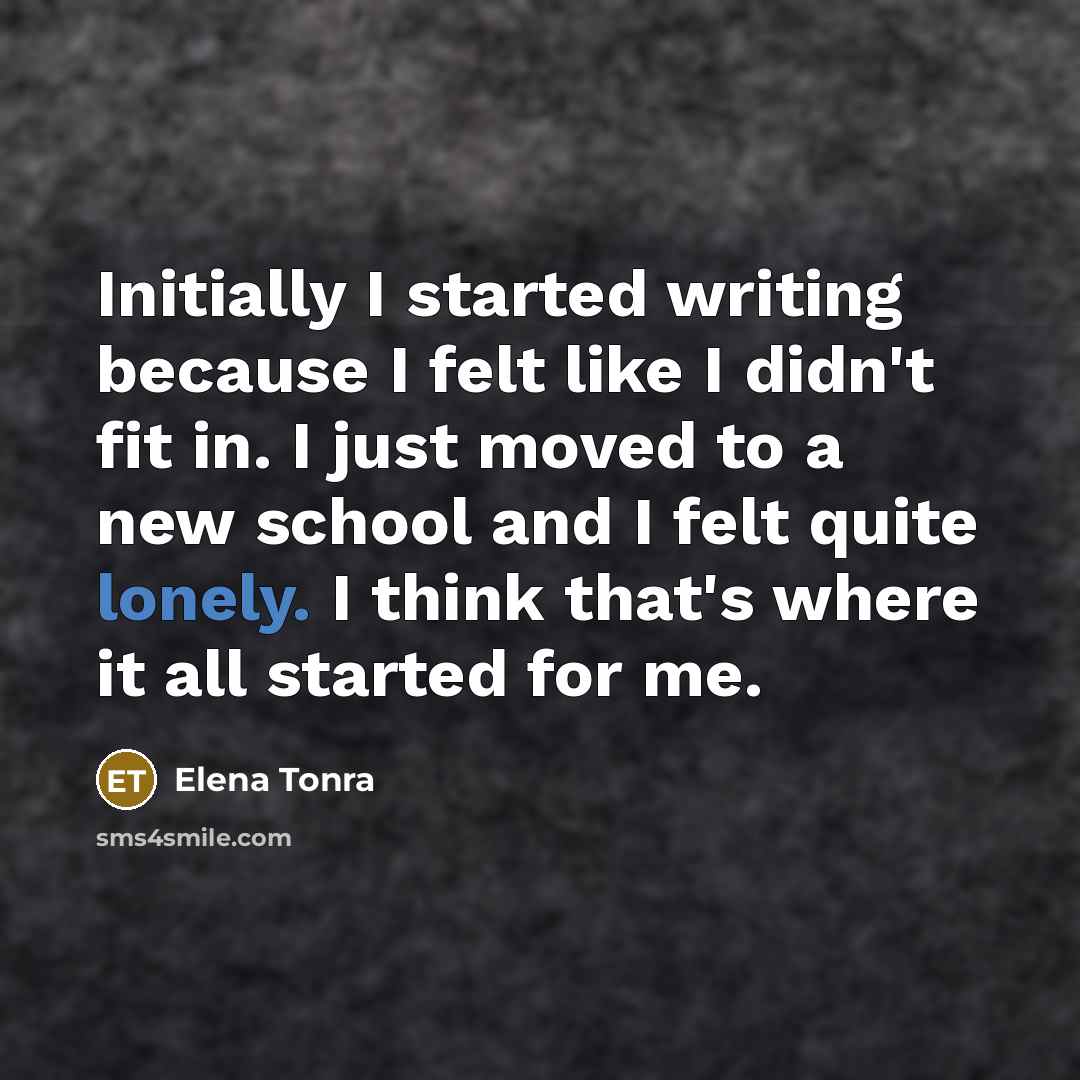 “Initially I started writing because I felt like I didn't fit in. I just moved to a new school and I felt quite lonely. I think that's where it all started for me.” quote by Elena Tonra