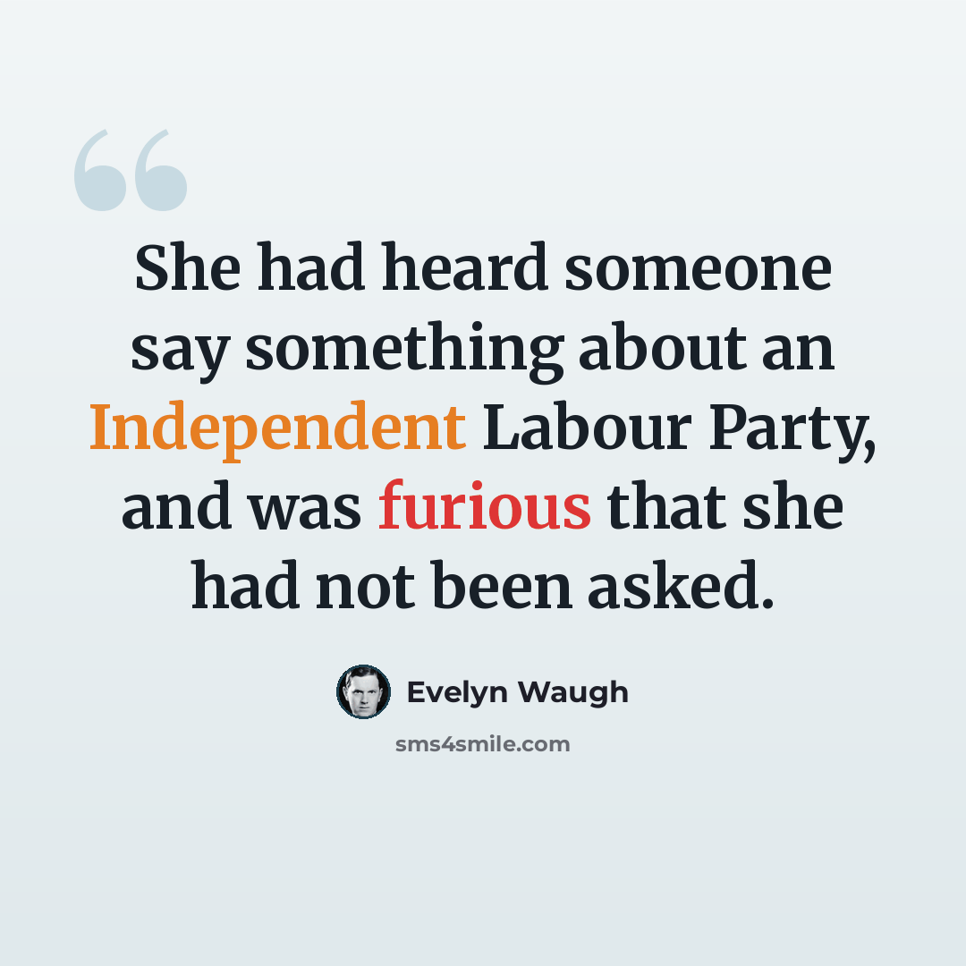 “She had heard someone say something about an Independent Labour Party, and was furious that she had not been asked.” quote by Evelyn Waugh