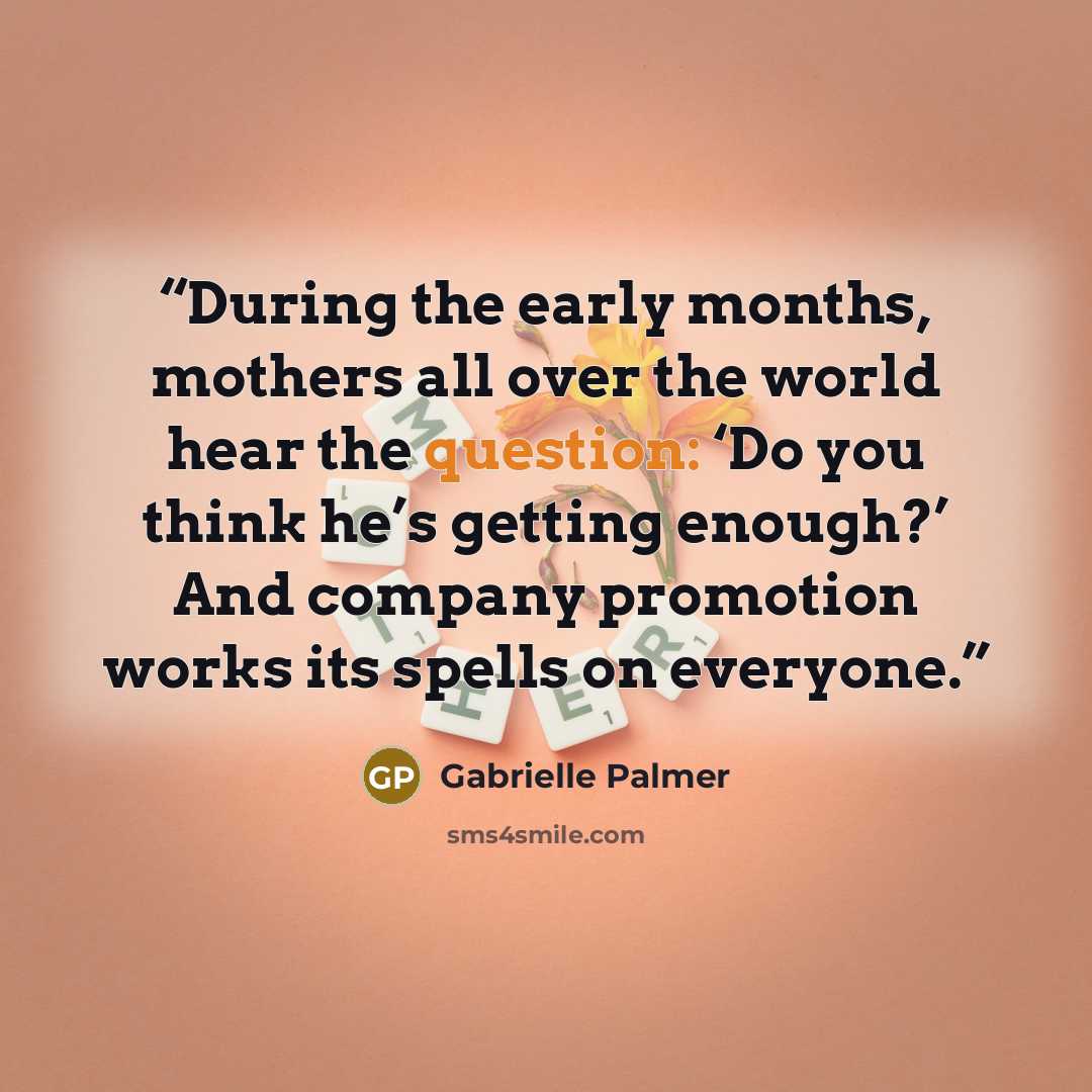 “During the early months, mothers all over the world hear the question: ‘Do you think he’s getting enough?’ And company promotion works its spells on everyone.” quote by Gabrielle Palmer