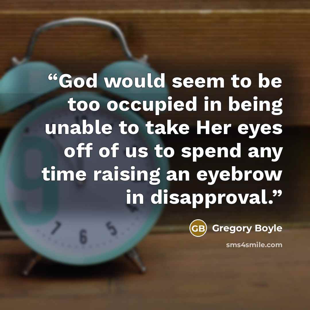“God would seem to be too occupied in being unable to take Her eyes off of us to spend any time raising an eyebrow in disapproval.” quote by Gregory Boyle