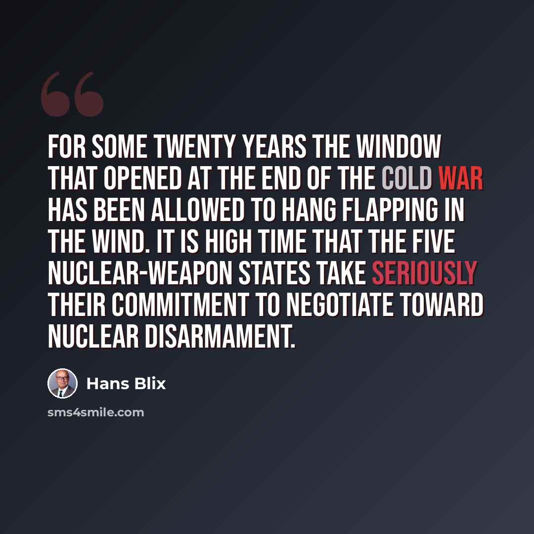“For some twenty years the window that opened at the end of the Cold War has been allowed to hang flapping in the wind. It is high time that the five nuclear-weapon states take seriously their commitment to negotiate toward nuclear disarmament.” quote by Hans Blix