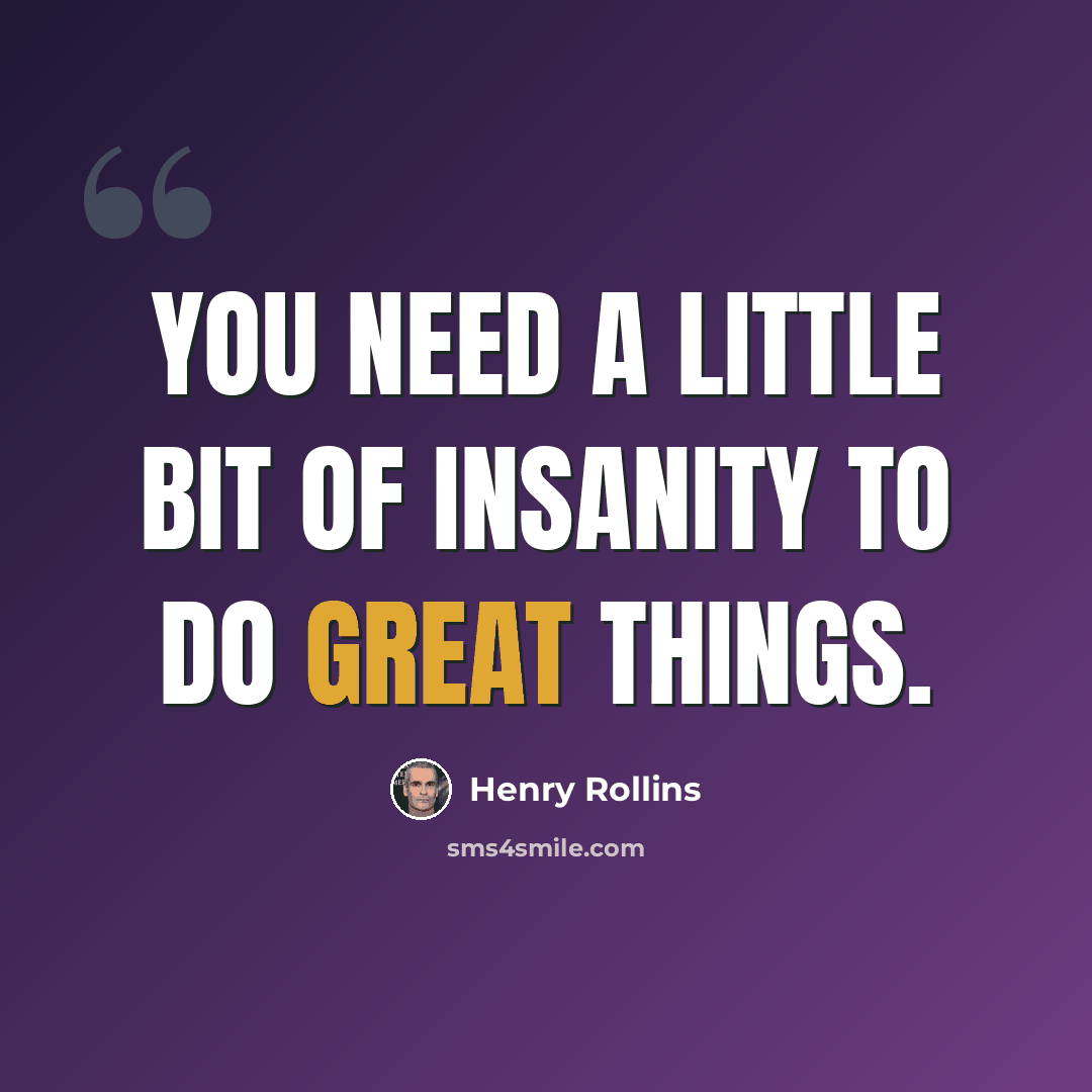 “You need a little bit of insanity to do great things.” quote by Henry Rollins