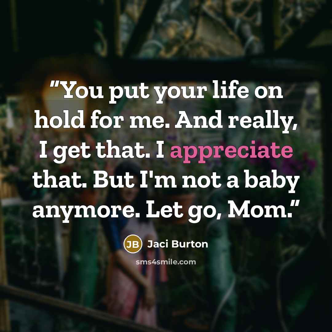“You put your life on hold for me. And really, I get that. I appreciate that. But I'm not a baby anymore. Let go, Mom.” quote by Jaci Burton
