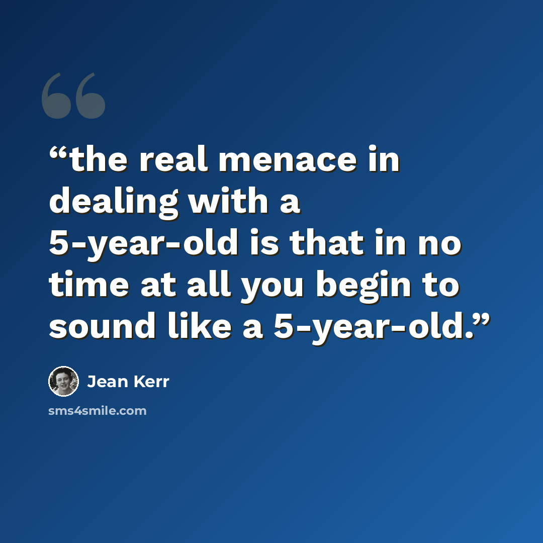 “the real menace in dealing with a 5-year-old is that in no time at all you begin to sound like a 5-year-old.” quote by Jean Kerr