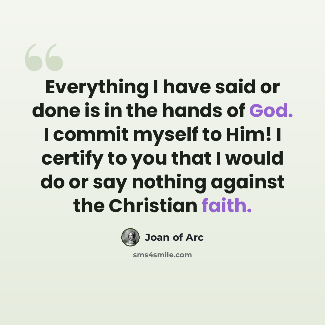 “Everything I have said or done is in the hands of God. I commit myself to Him! I certify to you that I would do or say nothing against the Christian faith.” quote by Joan of Arc