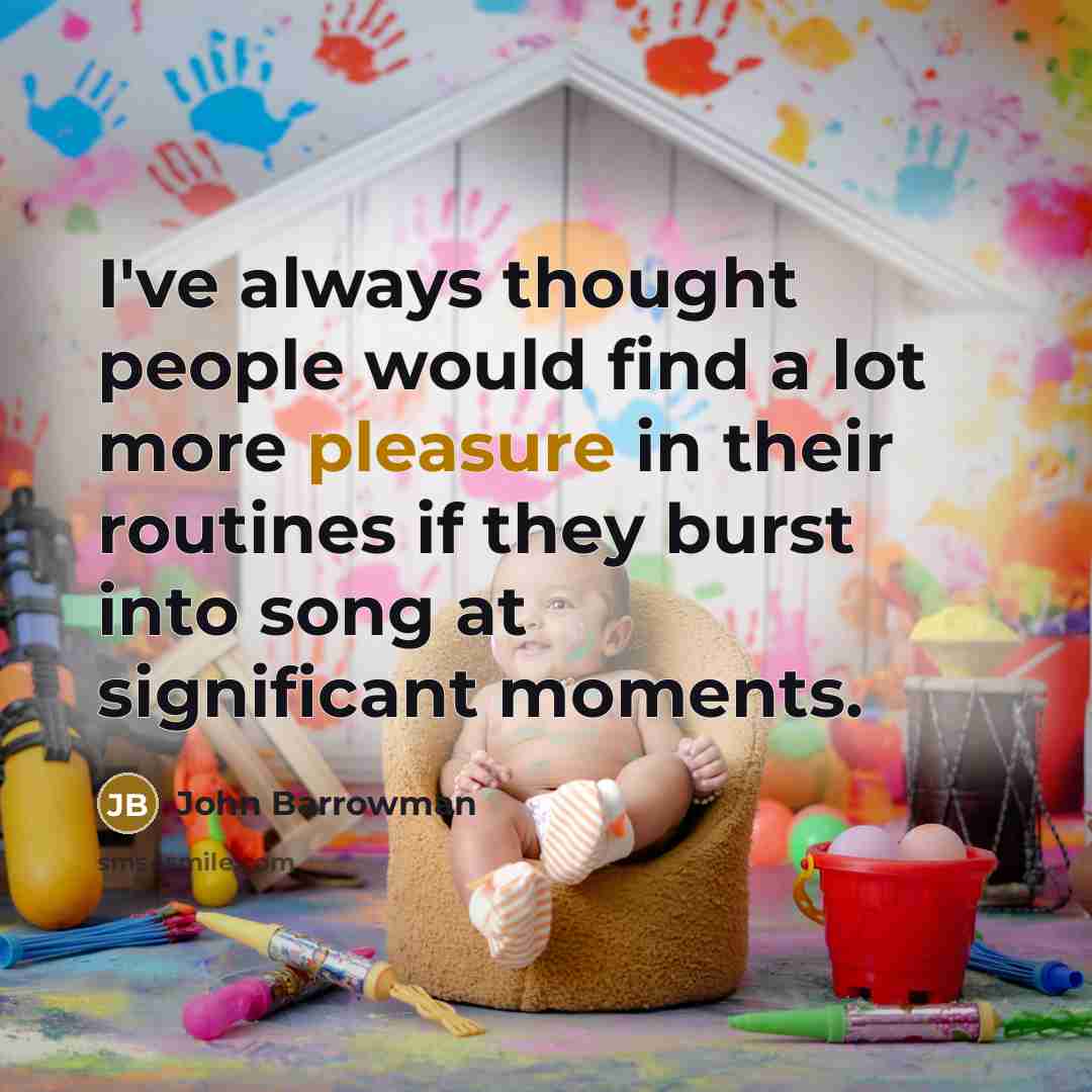 “I've always thought people would find a lot more pleasure in their routines if they burst into song at significant moments.” quote by John Barrowman