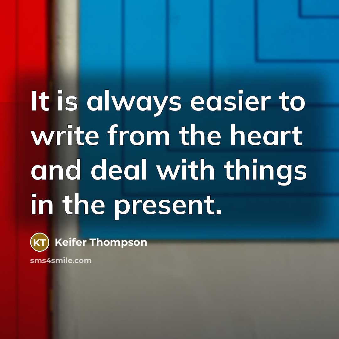 “It is always easier to write from the heart and deal with things in the present.” quote by Keifer Thompson