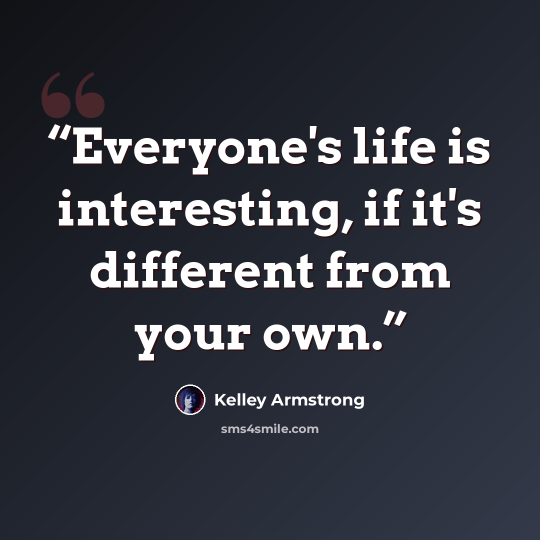 “Everyone's life is interesting, if it's different from your own.” quote by Kelley Armstrong