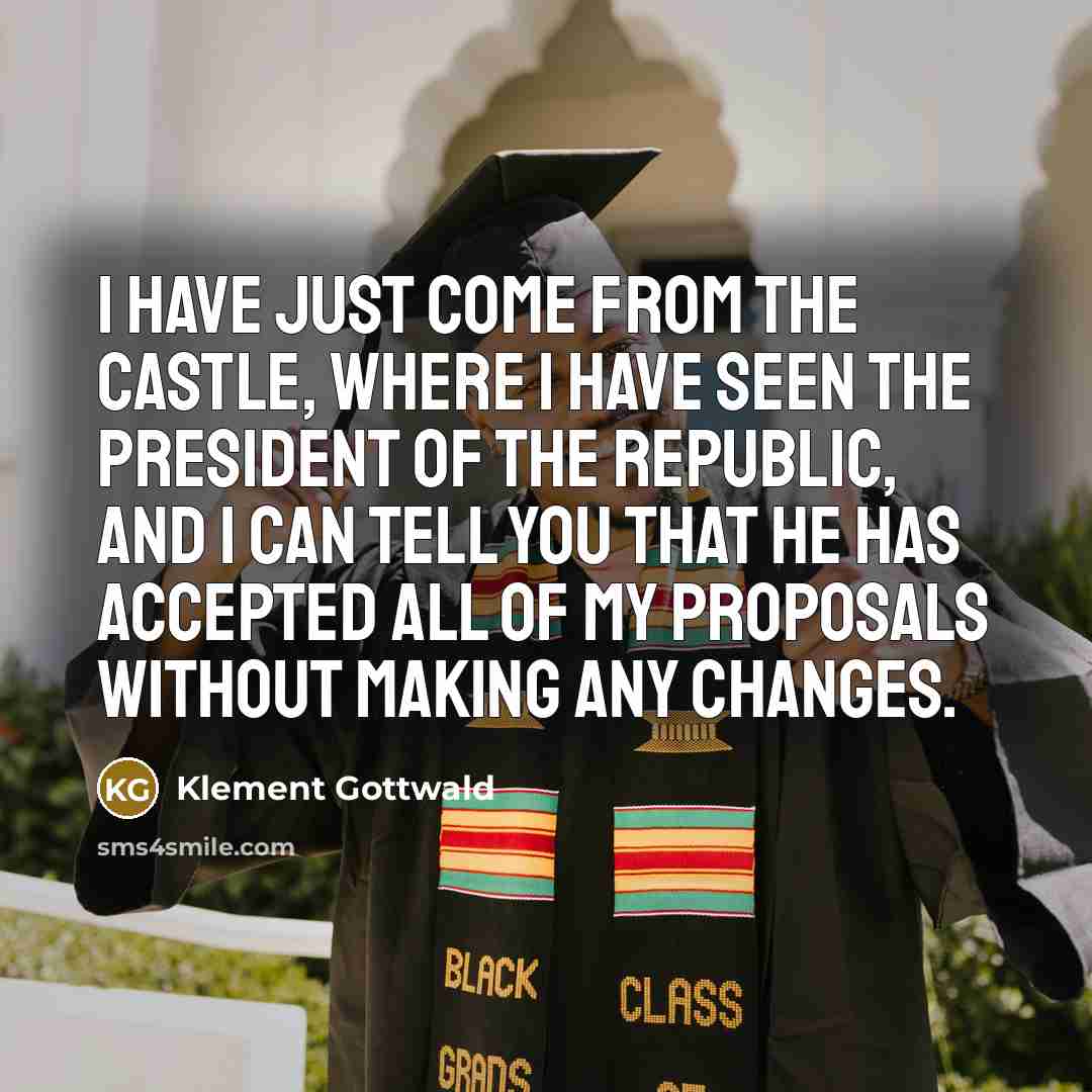 “I have just come from the castle, where I have seen the president of the republic, and I can tell you that he has accepted all of my proposals without making any changes.” quote by Klement Gottwald