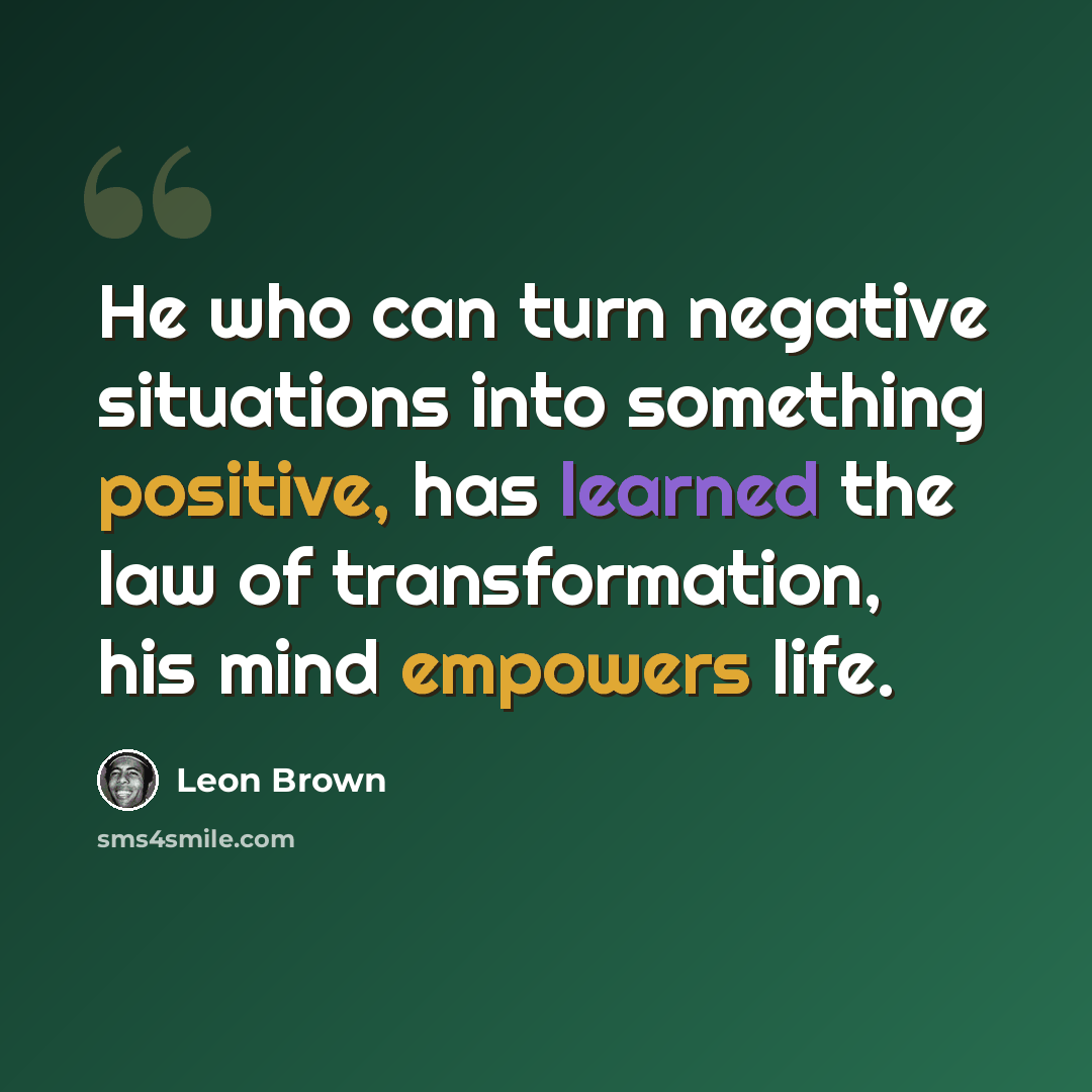 “He who can turn negative situations into something positive, has learned the law of transformation, his mind empowers life.” quote by Leon Brown