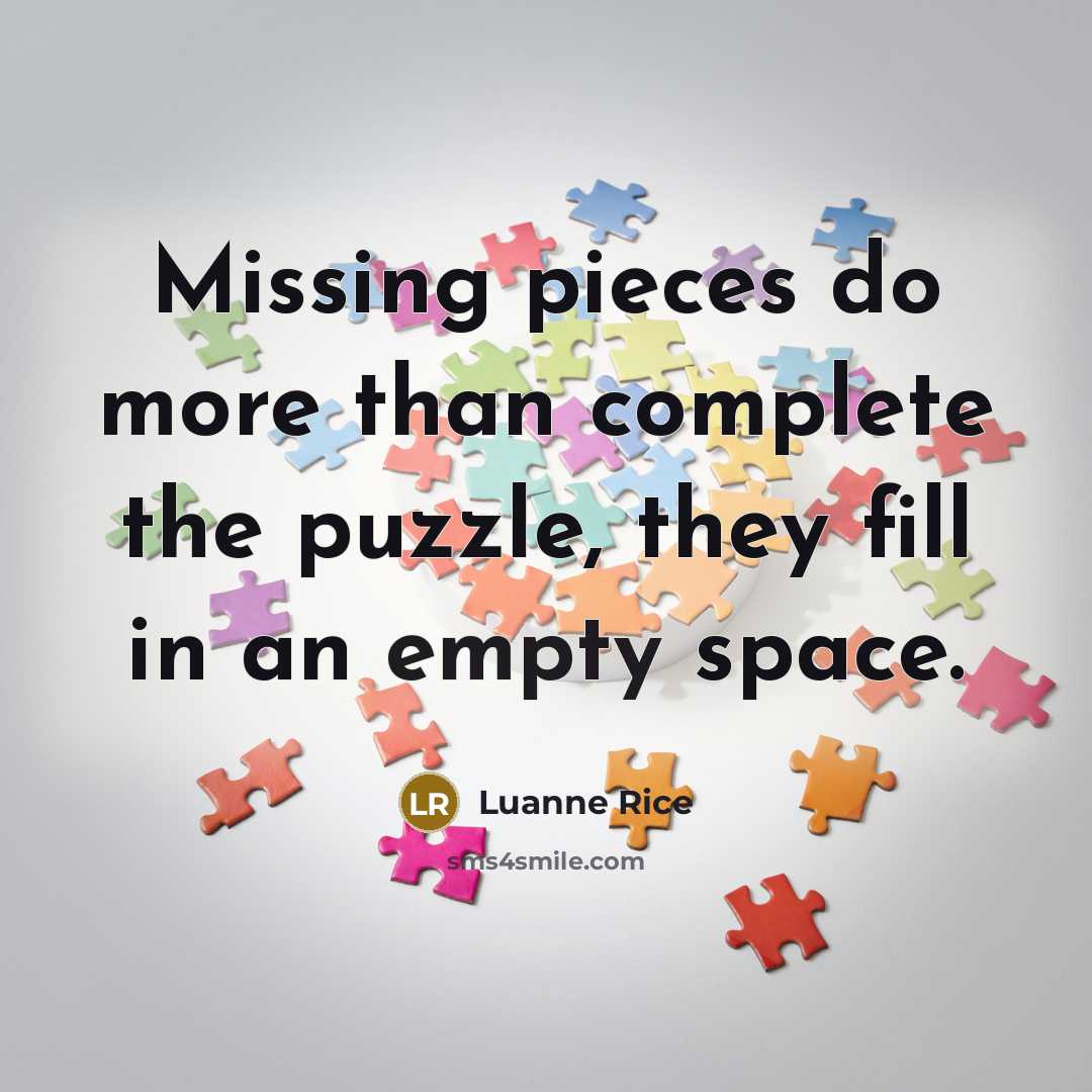 “Missing pieces do more than complete the puzzle, they fill in an empty space.” quote by Luanne Rice
