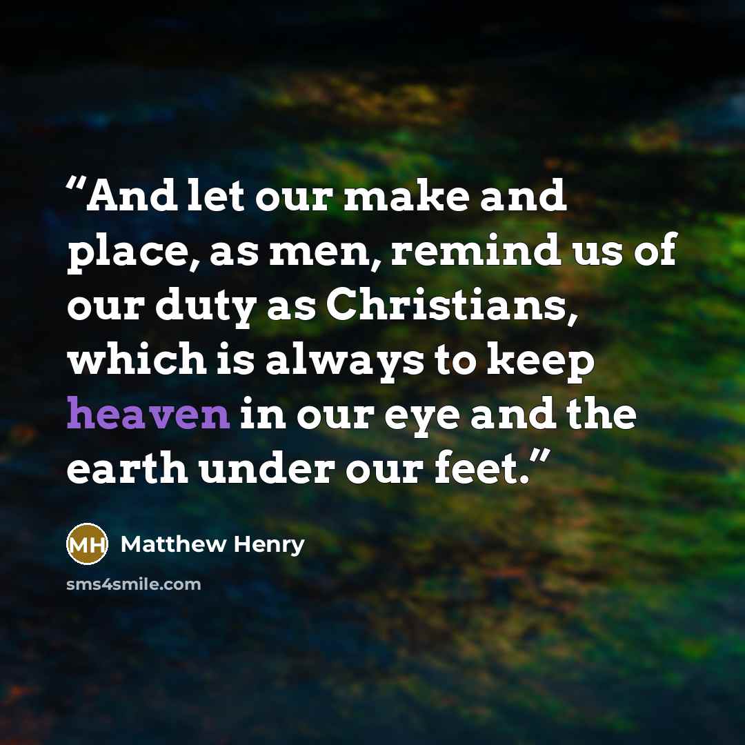 “And let our make and place, as men, remind us of our duty as Christians, which is always to keep heaven in our eye and the earth under our feet.” quote by Matthew Henry