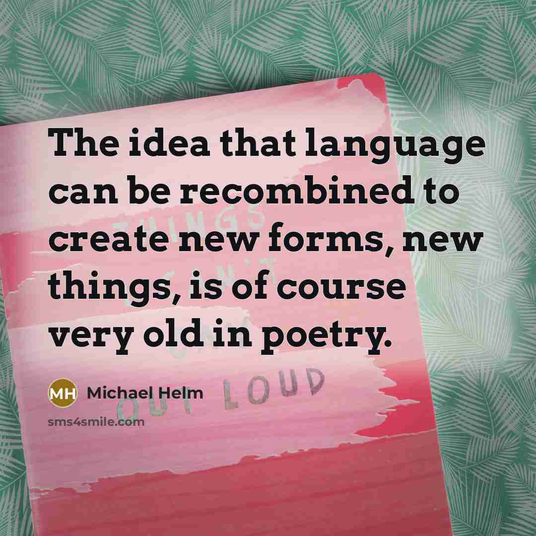 “The idea that language can be recombined to create new forms, new things, is of course very old in poetry.” quote by Michael Helm