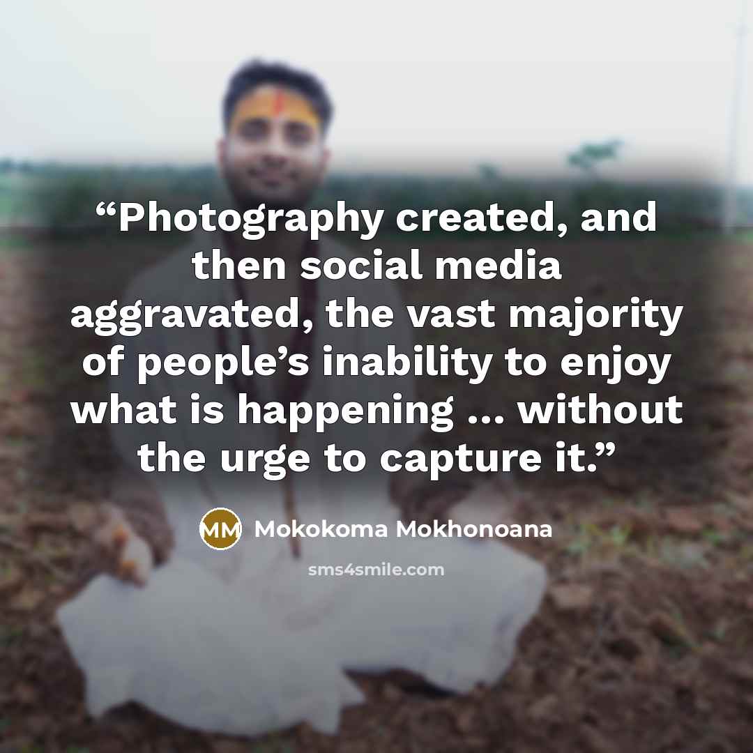 “Photography created, and then social media aggravated, the vast majority of people’s inability to enjoy what is happening … without the urge to capture it.” quote by Mokokoma Mokhonoana