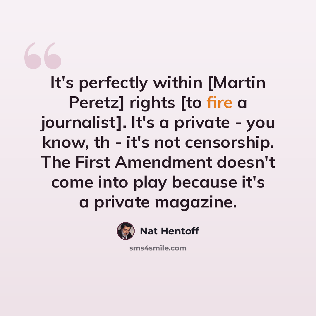 “It's perfectly within [Martin Peretz] rights [to fire a journalist]. It's a private - you know, th - it's not censorship. The First Amendment doesn't come into play because it's a private magazine.” quote by Nat Hentoff