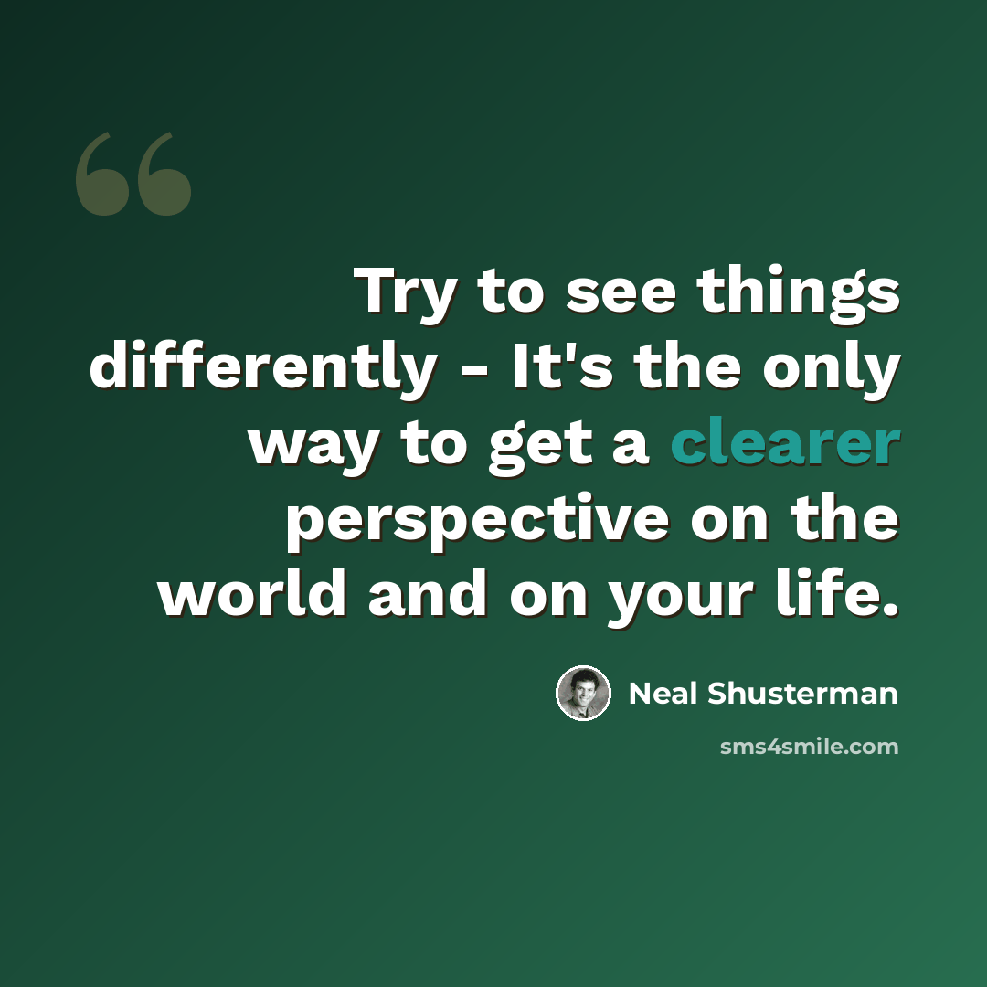 “Try to see things differently - It's the only way to get a clearer perspective on the world and on your life.” quote by Neal Shusterman