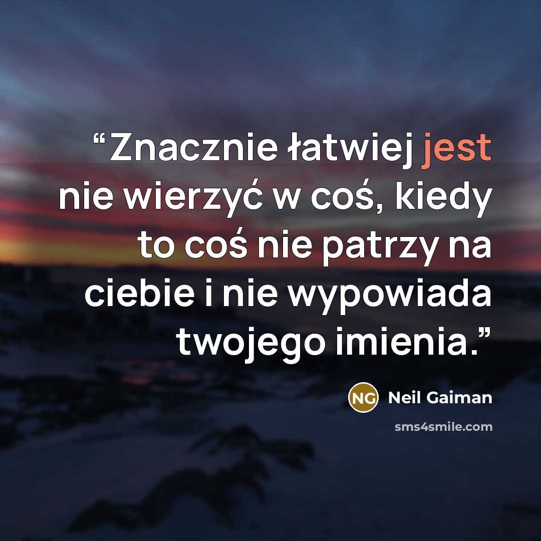 “Znacznie łatwiej jest nie wierzyć w coś, kiedy to coś nie patrzy na ciebie i nie wypowiada twojego imienia.” quote by Neil Gaiman
