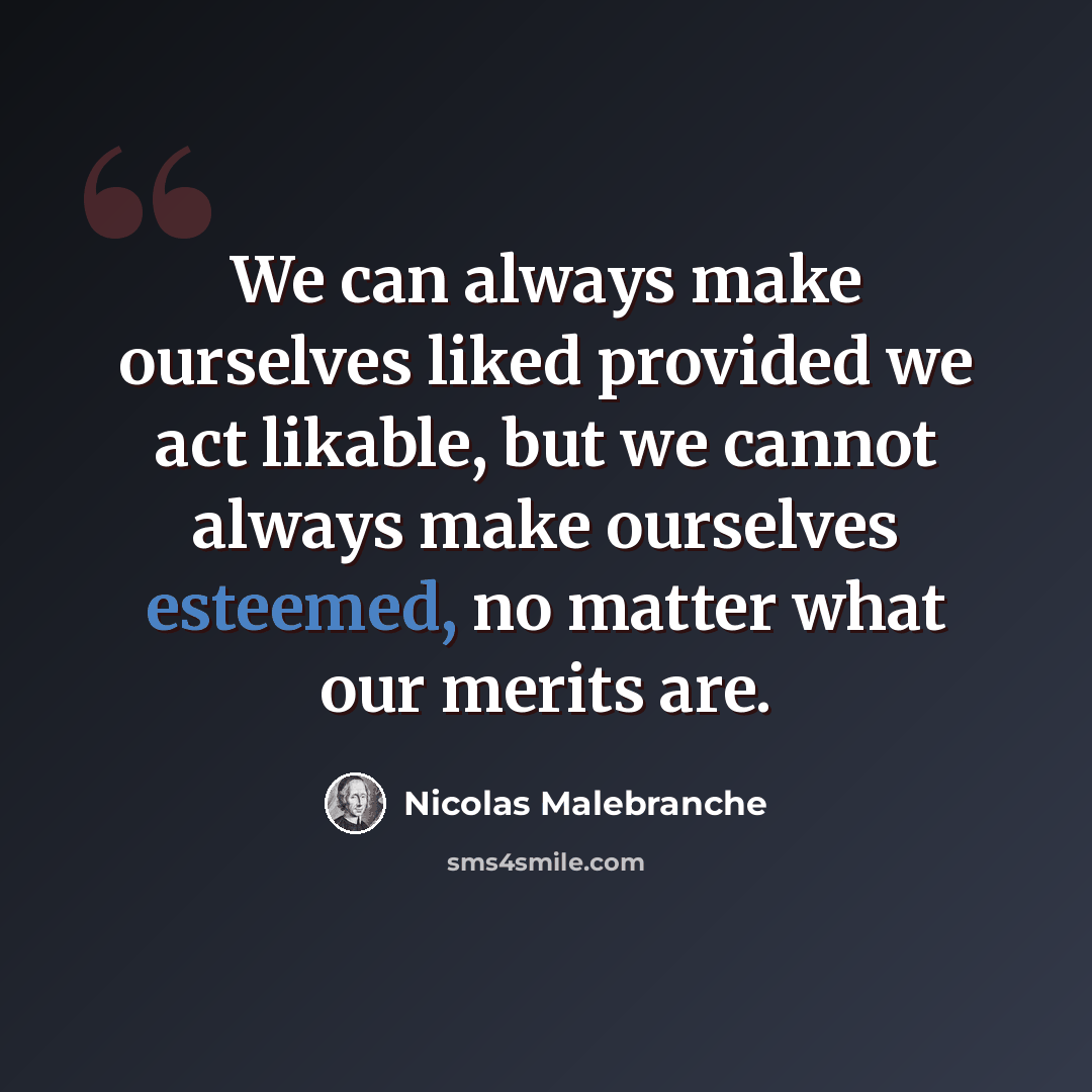 “We can always make ourselves liked provided we act likable, but we cannot always make ourselves esteemed, no matter what our merits are.” quote by Nicolas Malebranche