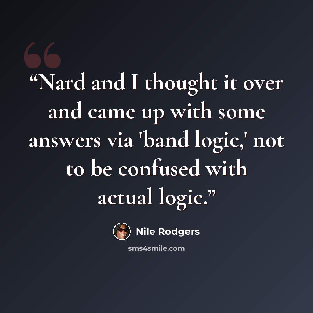 “Nard and I thought it over and came up with some answers via 'band logic,' not to be confused with actual logic.” quote by Nile Rodgers