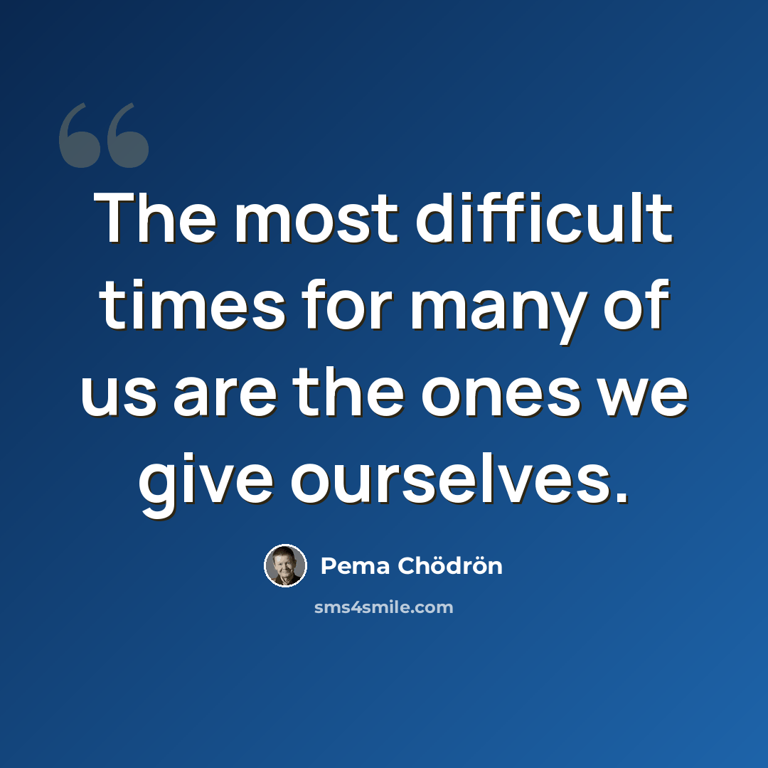 “The most difficult times for many of us are the ones we give ourselves.” quote by Pema Chodron