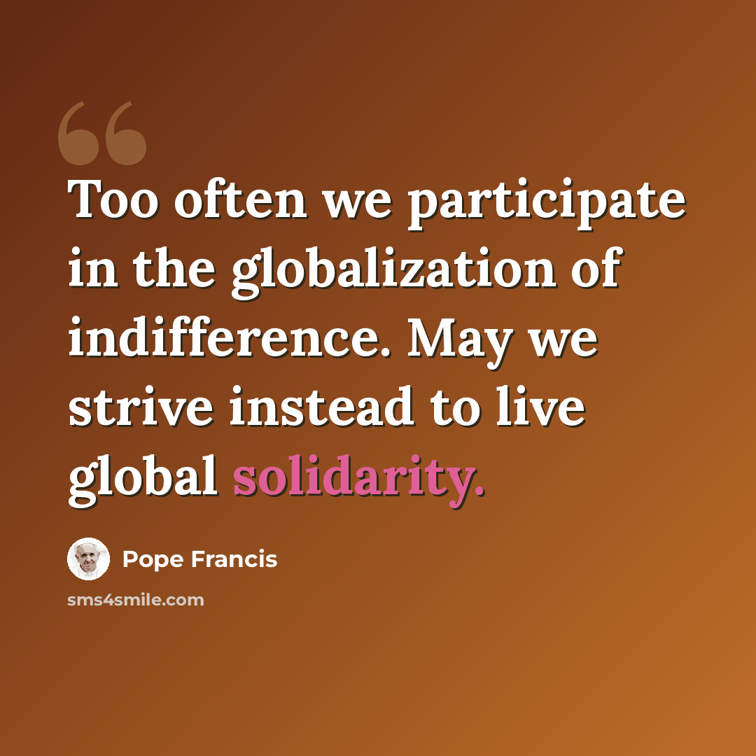 “Too often we participate in the globalization of indifference. May we strive instead to live global solidarity.” quote by Pope Francis