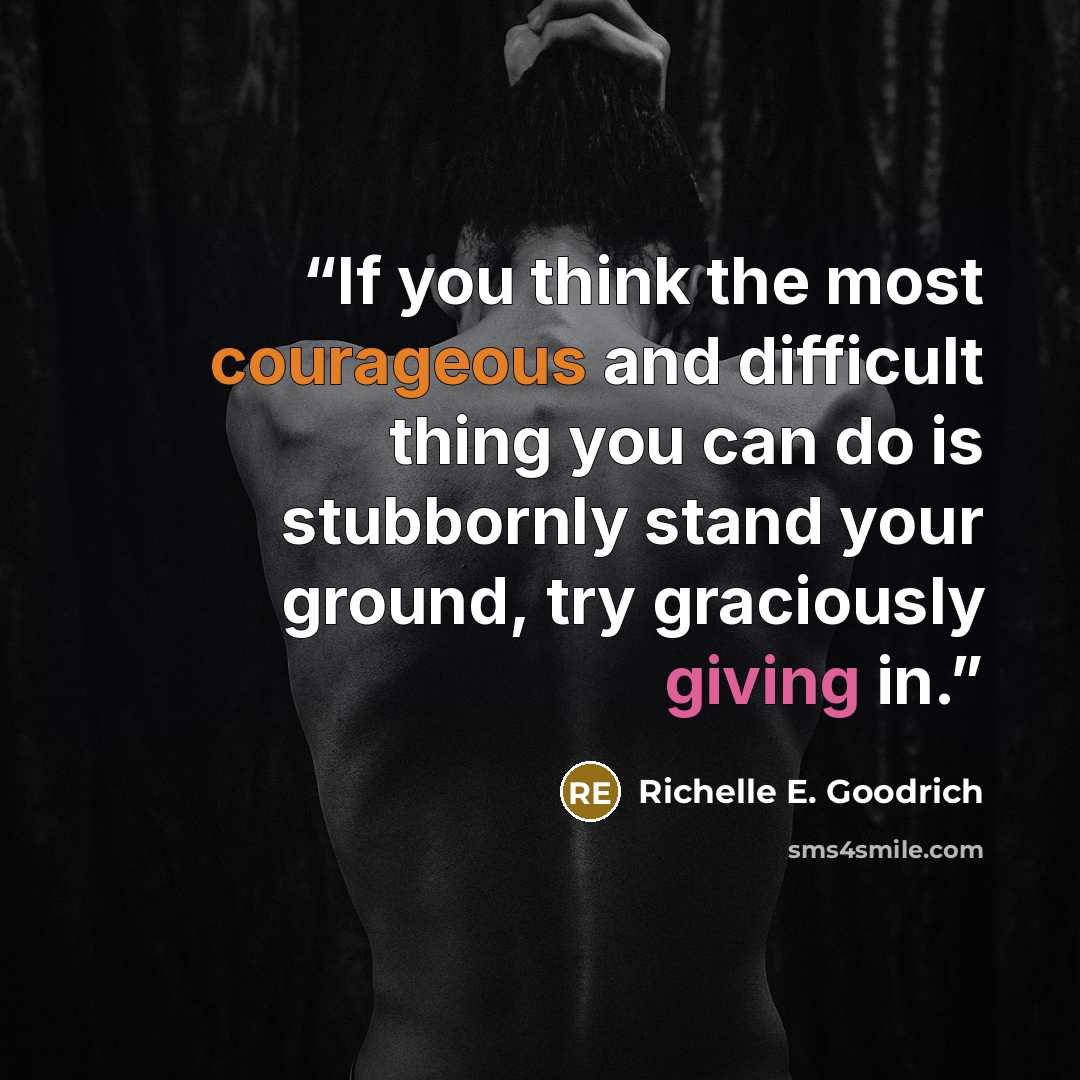 “If you think the most courageous and difficult thing you can do is stubbornly stand your ground, try graciously giving in.” quote by Richelle E. Goodrich