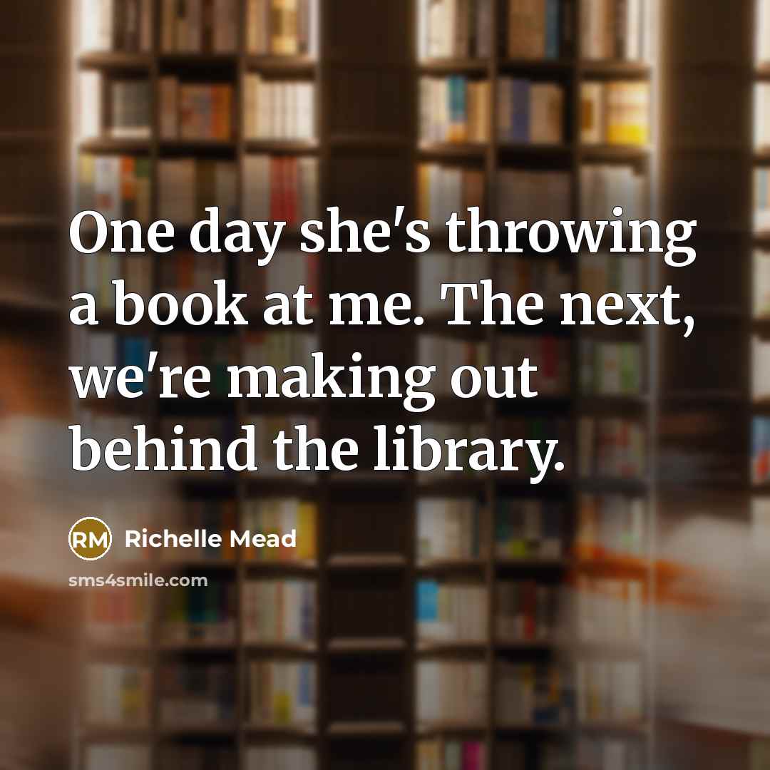 “One day she's throwing a book at me. The next, we're making out behind the library.” quote by Richelle Mead