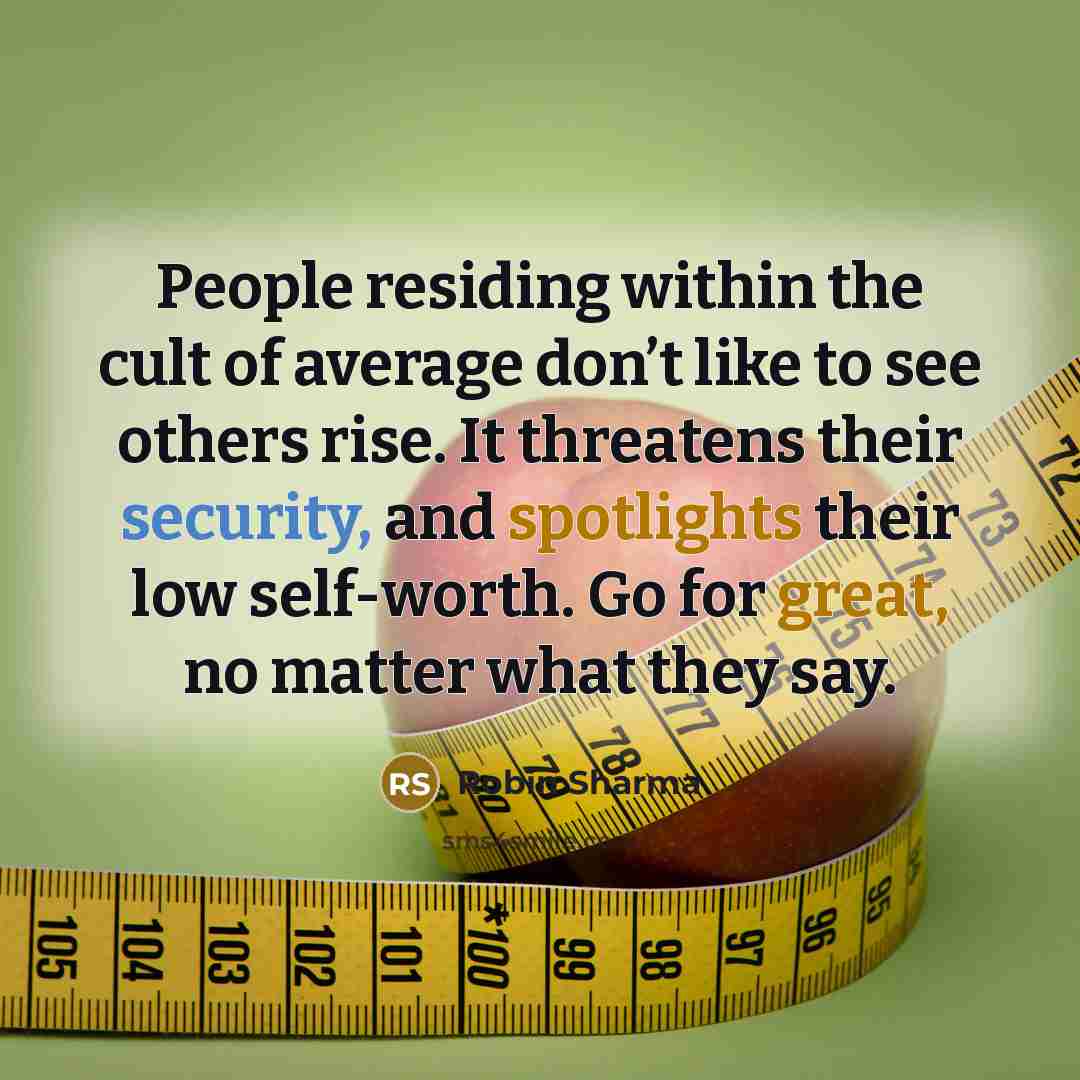 “People residing within the cult of average don’t like to see others rise. It threatens their security, and spotlights their low self-worth. Go for great, no matter what they say.” quote by Robin Sharma