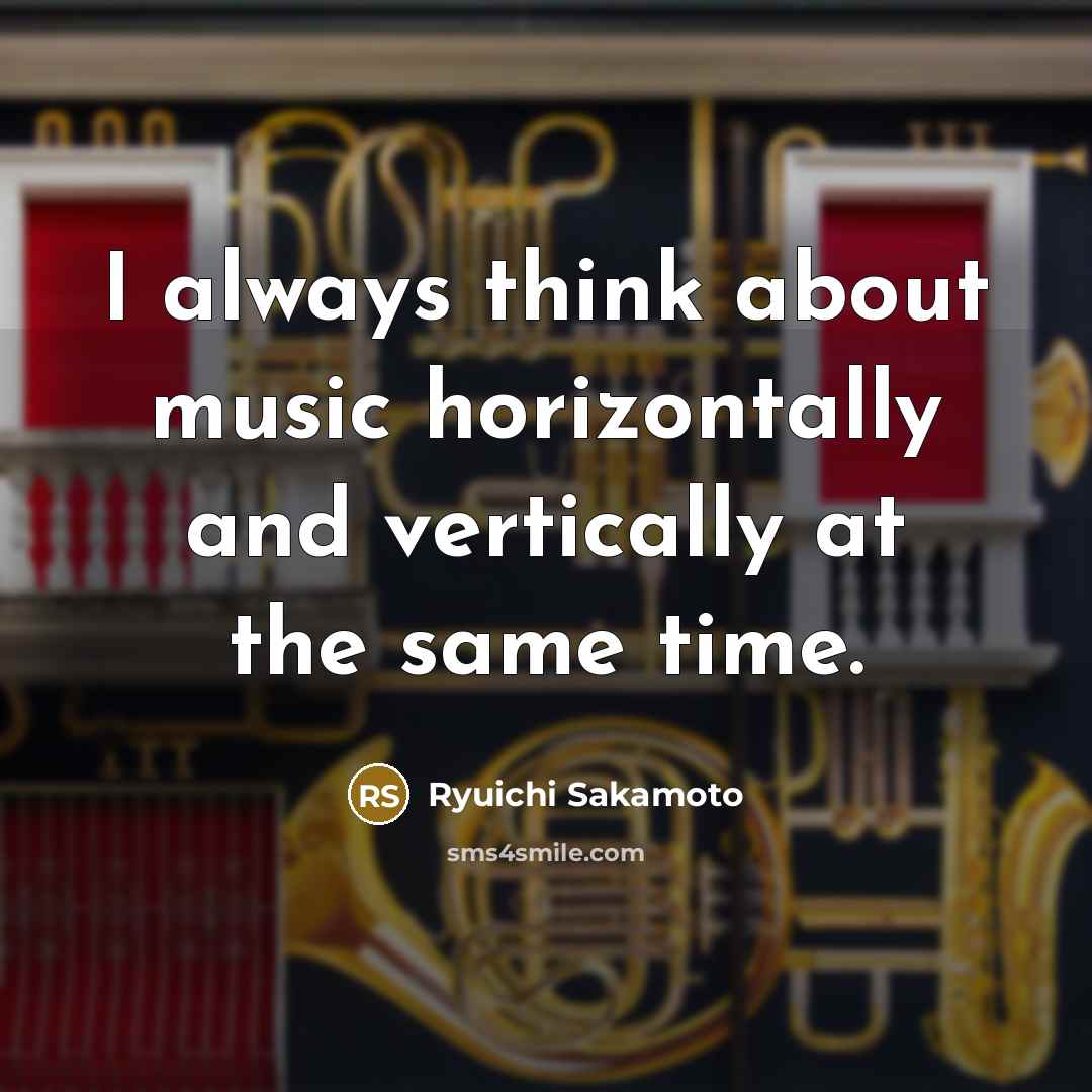 “I always think about music horizontally and vertically at the same time.” quote by Ryuichi Sakamoto