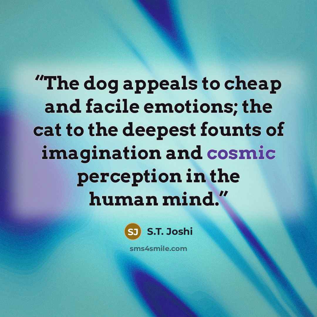 “The dog appeals to cheap and facile emotions; the cat to the deepest founts of imagination and cosmic perception in the human mind.” quote by S.T. Joshi