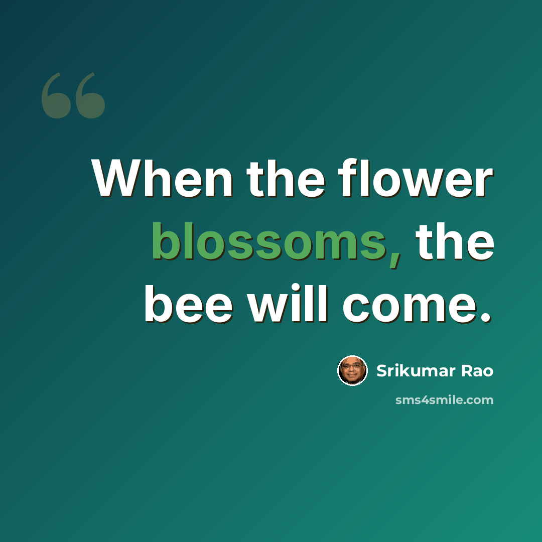 “When the flower blossoms, the bee will come.” quote by Srikumar Rao