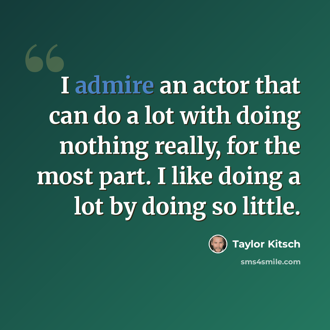 “I admire an actor that can do a lot with doing nothing really, for the most part. I like doing a lot by doing so little.” quote by Taylor Kitsch