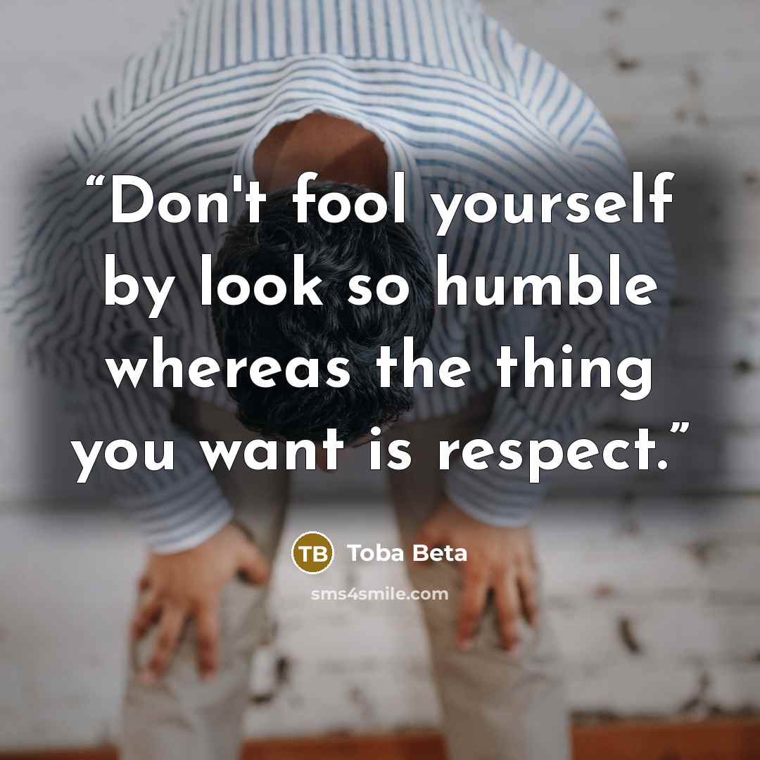 “Don't fool yourself by look so humble whereas the thing you want is respect.” quote by Toba Beta