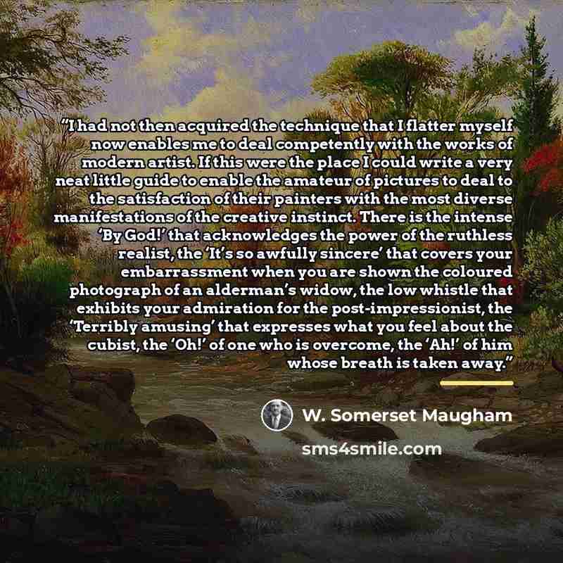 “I had not then acquired the technique that I flatter myself now enables me to deal competently with the works of modern artist. If this were the place I could write a very neat little guide to enable the amateur of pictures to deal to the satisfaction of their painters with the most diverse…” quote by W. Somerset Maugham