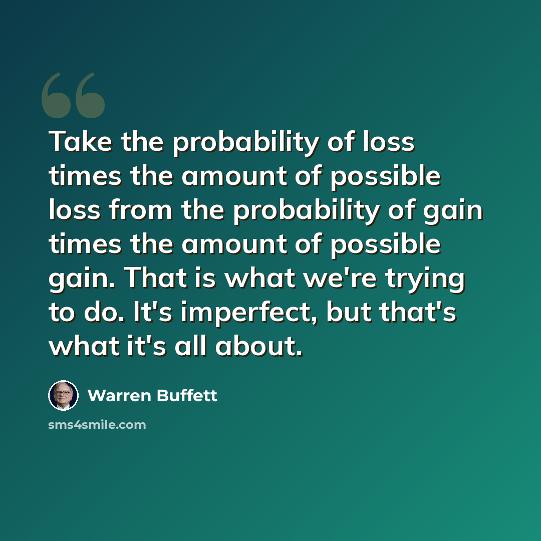 “Take the probability of loss times the amount of possible loss from the probability of gain times the amount of possible gain. That is what we're trying to do. It's imperfect, but that's what it's all about.” quote by Warren Buffett