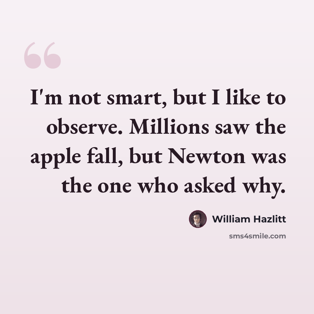 “I'm not smart, but I like to observe. Millions saw the apple fall, but Newton was the one who asked why.” quote by William Hazlitt