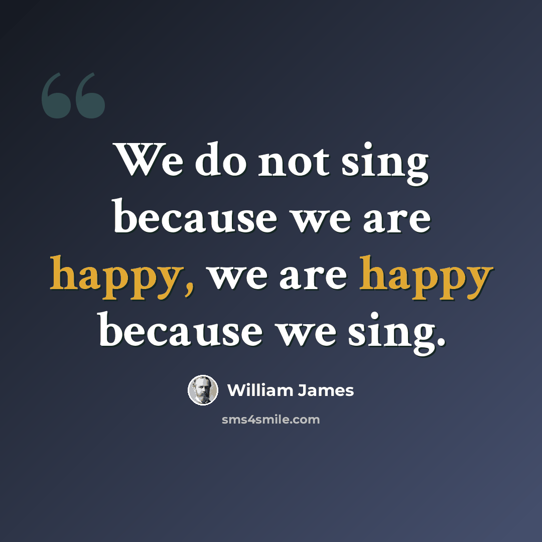“We do not sing because we are happy, we are happy because we sing.” quote by William James