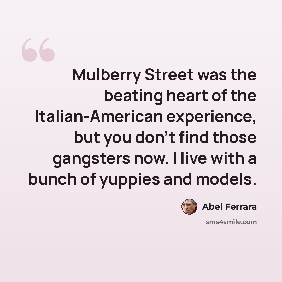 “Mulberry Street was the beating heart of the Italian-American experience, but you don't find those gangsters now. I live with a bunch of yuppies and models.” quote by Abel Ferrara