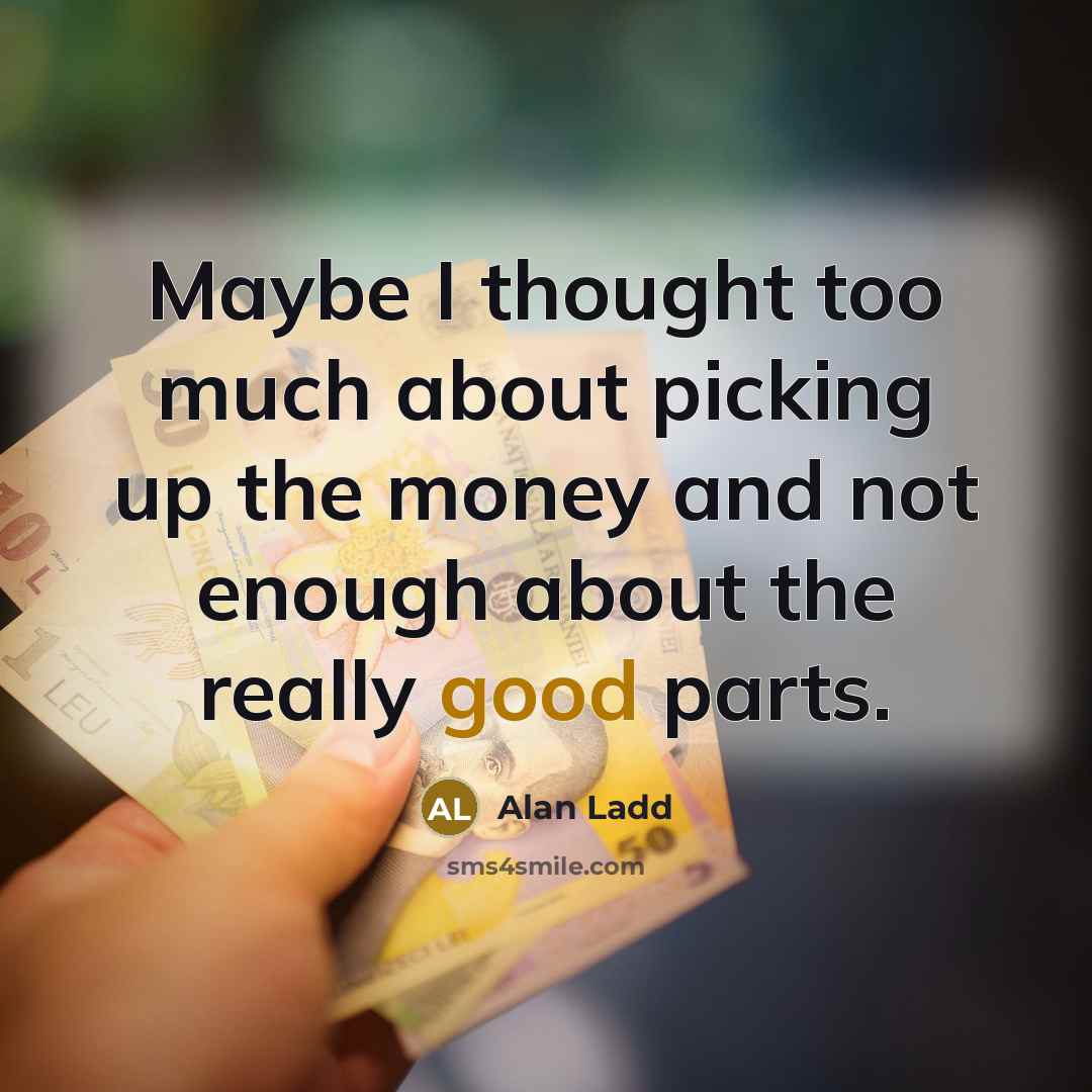 “Maybe I thought too much about picking up the money and not enough about the really good parts.” quote by Alan Ladd