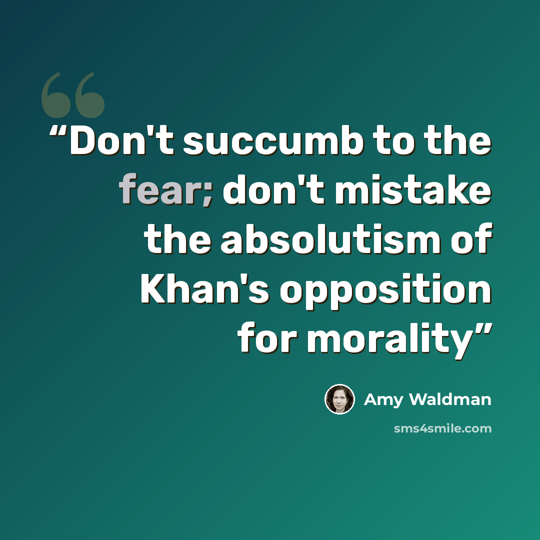 “Don't succumb to the fear; don't mistake the absolutism of Khan's opposition for morality” quote by Amy Waldman
