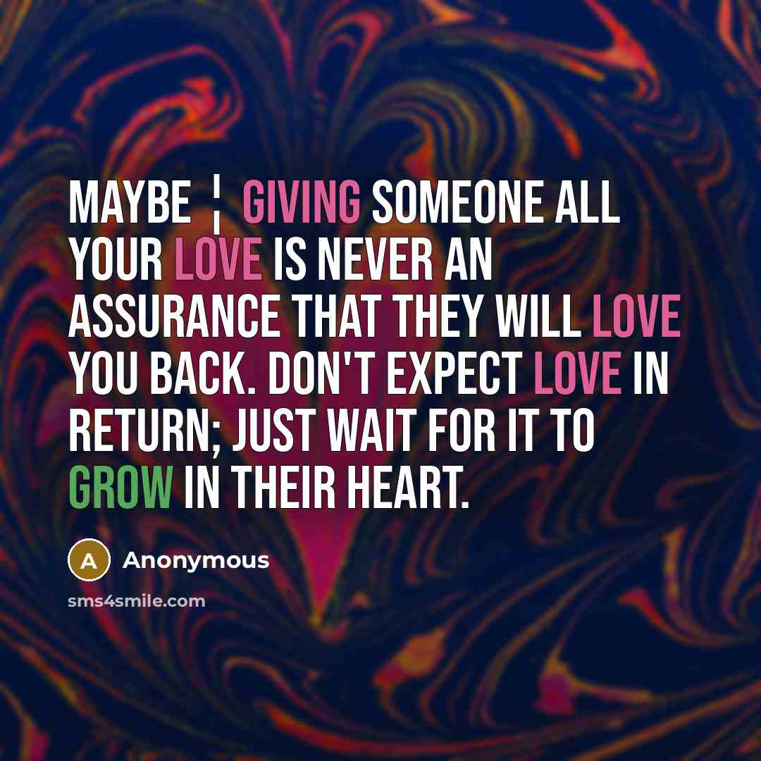 “Maybe ¦ giving someone all your love is never an assurance that they will love you back. Don't expect love in return; just wait for it to grow in their heart.” quote by Anonymous
