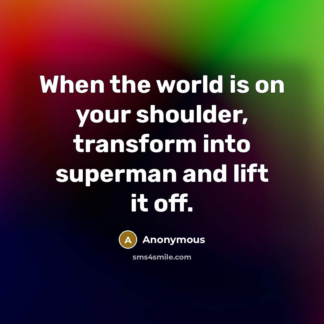 “When the world is on your shoulder, transform into superman and lift it off.” quote by Anonymous