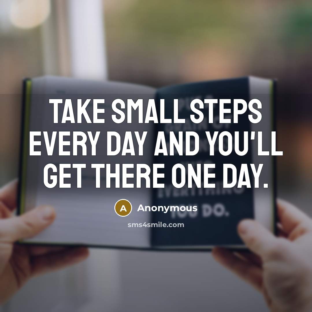 “Take small steps every day and you'll get there one day.” quote by Anonymous