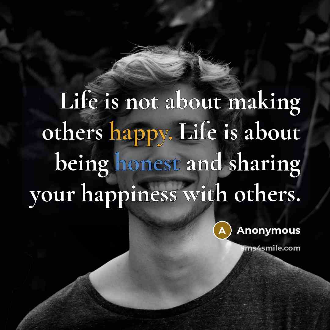 “Life is not about making others happy. Life is about being honest and sharing your happiness with others.” quote by Anonymous