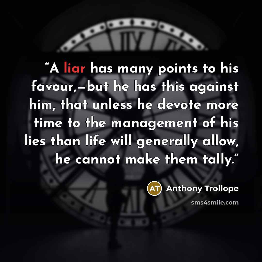 “A liar has many points to his favour,—but he has this against him, that unless he devote more time to the management of his lies than life will generally allow, he cannot make them tally.” quote by Anthony Trollope
