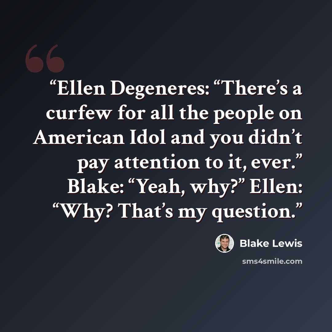 “Ellen Degeneres: “There’s a curfew for all the people on American Idol and you didn’t pay attention to it, ever.” Blake: “Yeah, why?” Ellen: “Why? That’s my question.” quote by Blake Lewis