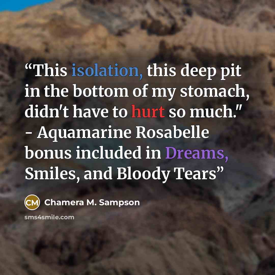 “This isolation, this deep pit in the bottom of my stomach, didn't have to hurt so much." - Aquamarine Rosabelle bonus included in Dreams, Smiles, and Bloody Tears” quote by Chamera M. Sampson
