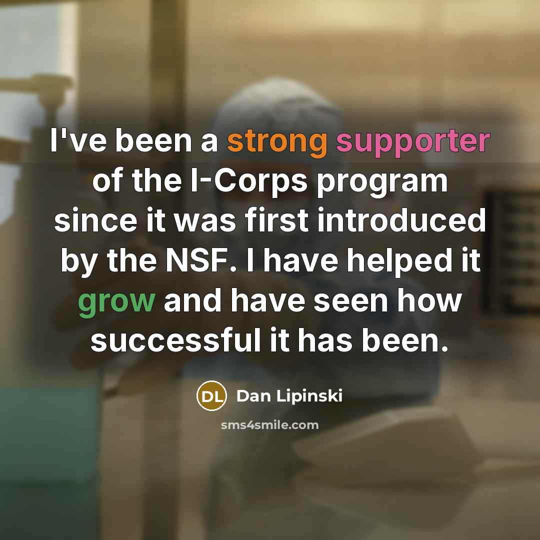 “I've been a strong supporter of the I-Corps program since it was first introduced by the NSF. I have helped it grow and have seen how successful it has been.” quote by Dan Lipinski