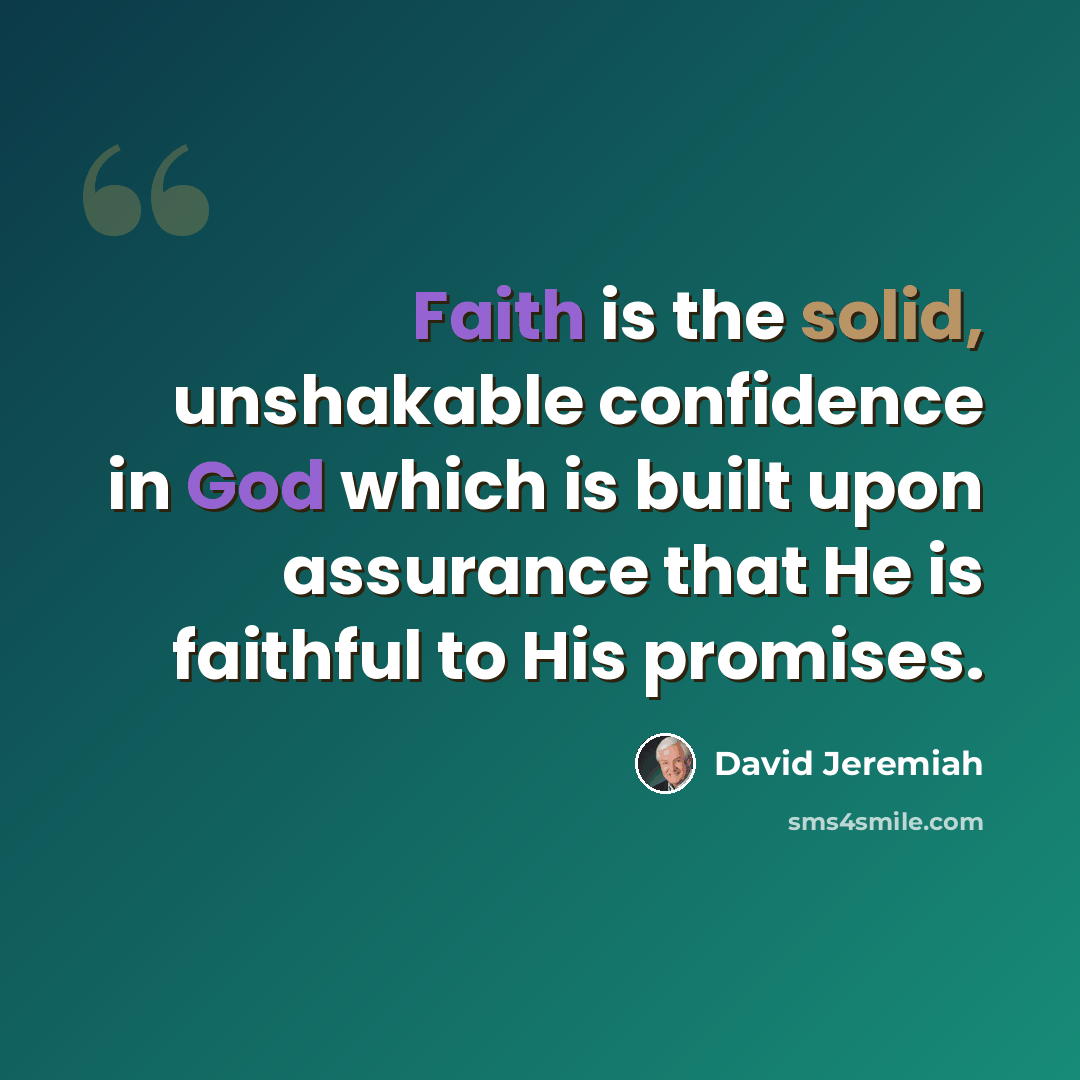 “Faith is the solid, unshakable confidence in God which is built upon assurance that He is faithful to His promises.” quote by David Jeremiah